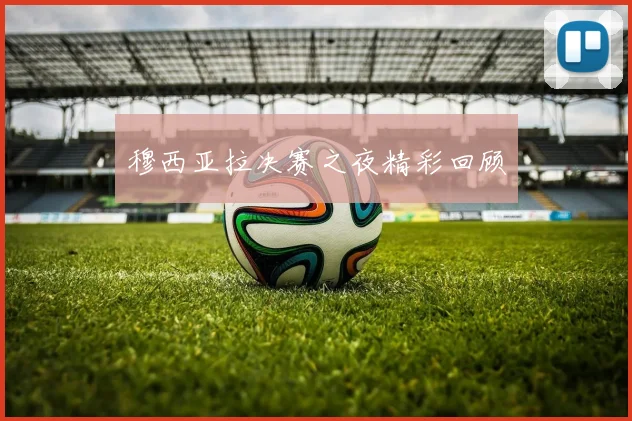 穆西亚拉决赛之夜精彩回顾