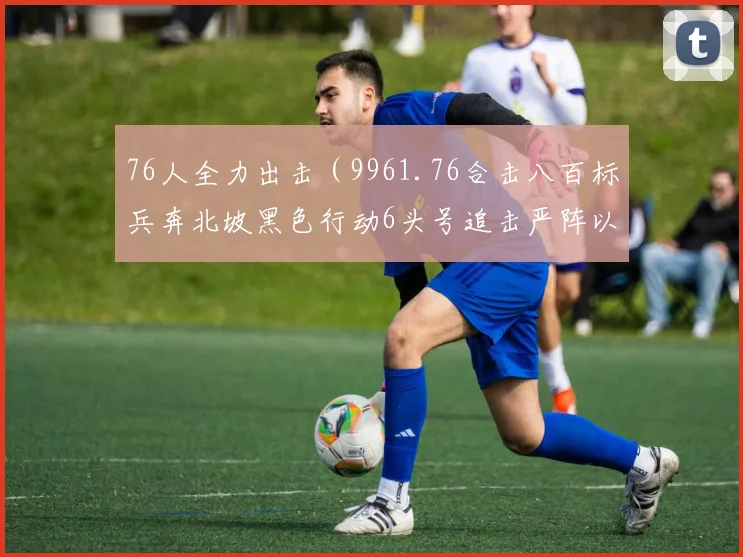 76人全力出击（9961.76合击八百标兵奔北坡黑色行动6头号追击严阵以待盟军敢死队烟云十六胜）