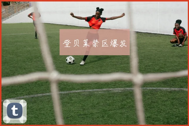 登贝莱禁区爆发