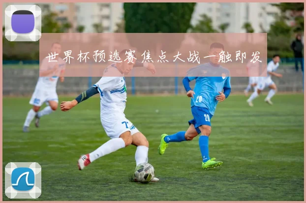 世界杯预选赛焦点大战一触即发
