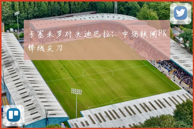卡塞米罗对决迪巴拉:中场铁闸PK锋线尖刀